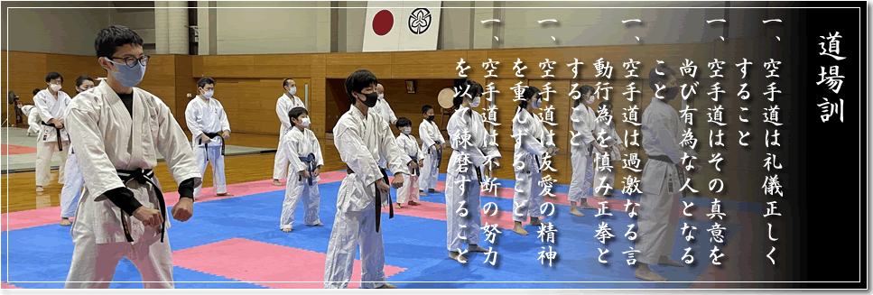 道場訓 一、空手道は礼儀正しくすること 一、空手道は其の真意を尚び有為な人となること 一、空手道は過激なる言動行為を慎み正拳とすること 一、空手道は友愛の精神を重んずること 一、空手道は不断の努力を以て錬磨すること